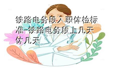 鐵路電務(wù)段入職體檢標(biāo)準(zhǔn)-鐵路電務(wù)段上幾天休幾天