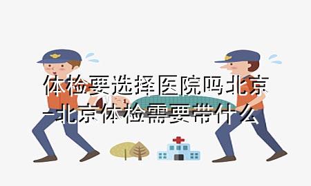 體檢要選擇醫(yī)院嗎北京-北京體檢需要帶什么