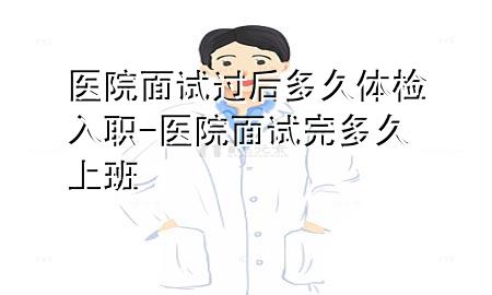 醫(yī)院面試過后多久體檢入職-醫(yī)院面試完多久上班