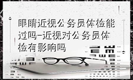 眼睛近視公務(wù)員體檢能過嗎-近視對公務(wù)員體檢有影響嗎