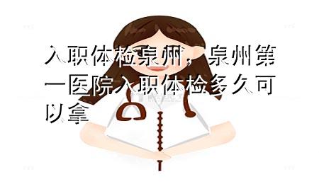 入職體檢 泉州，泉州第一醫(yī)院入職體檢多久可以拿