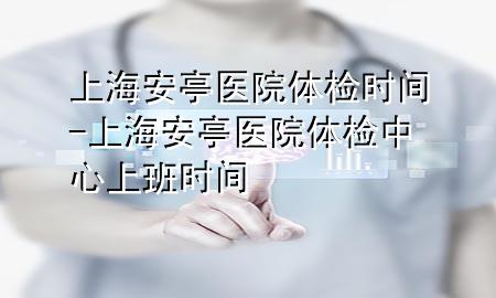 上海安亭醫(yī)院體檢時間-上海安亭醫(yī)院體檢中心上班時間