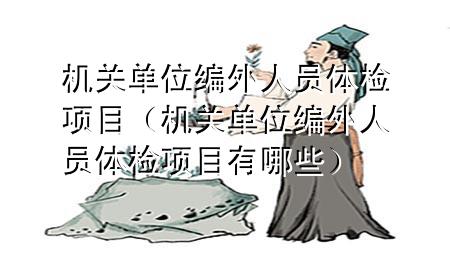 機(jī)關(guān)單位編外人員體檢項(xiàng)目（機(jī)關(guān)單位編外人員體檢項(xiàng)目有哪些）