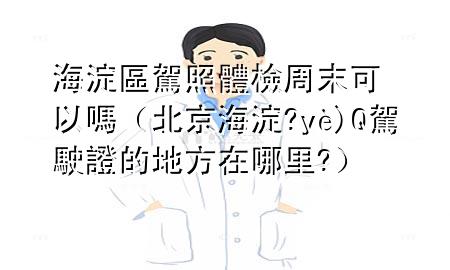 海淀區(qū)駕照體檢周末可以嗎（北京海淀?yè)Q駕駛證的地方在哪里?）