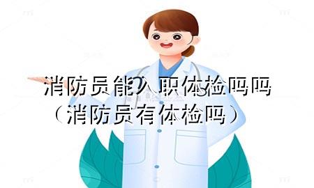 消防員能入職體檢嗎嗎（消防員有體檢嗎）