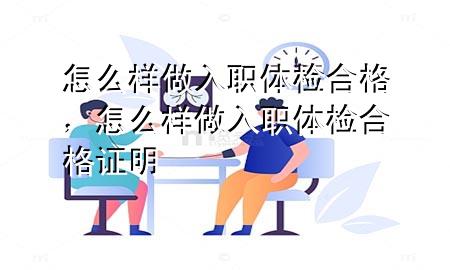 怎么樣做入職體檢合格，怎么樣做入職體檢合格證明