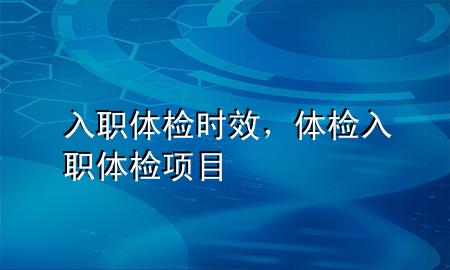 入職體檢時(shí)效，體檢入職體檢項(xiàng)目