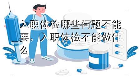 入職體檢哪些問題不能要，入職體檢不能做什么