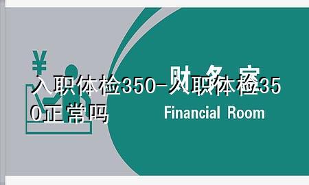 入職體檢350-入職體檢350正常嗎