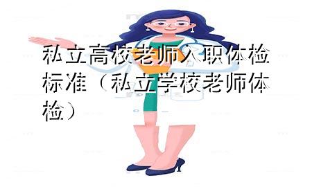 私立高校老師入職體檢標(biāo)準(zhǔn)（私立學(xué)校老師體檢）