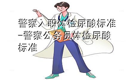 警察入職體檢尿酸標(biāo)準(zhǔn)-警察公務(wù)員體檢尿酸標(biāo)準(zhǔn)