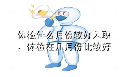 體檢什么月份較好入職，體檢在幾月份比較好