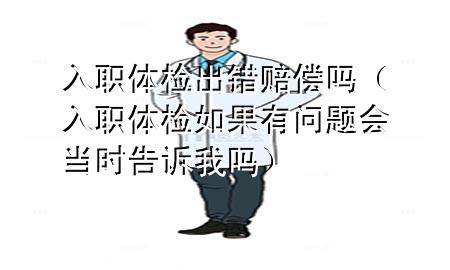 入職體檢出錯(cuò)賠償嗎（入職體檢如果有問題會當(dāng)時(shí)告訴我嗎）