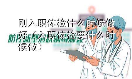 剛?cè)肼汅w檢什么時候做好（入職體檢要什么時候做）