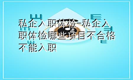 私企 入職體檢-私企入職體檢哪些項(xiàng)目不合格不能入職