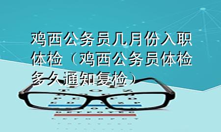 雞西公務(wù)員幾月份入職體檢（雞西公務(wù)員體檢多久通知復(fù)檢）