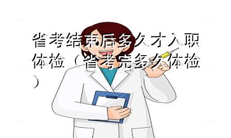 省考結(jié)束后多久才入職體檢（省考完多久體檢）