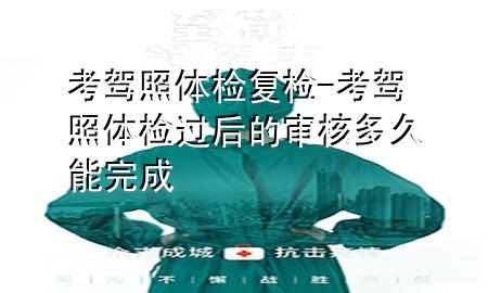 考駕照體檢復檢-考駕照體檢過后的審核多久能完成