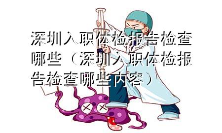 深圳入職體檢報(bào)告檢查哪些（深圳入職體檢報(bào)告檢查哪些內(nèi)容）