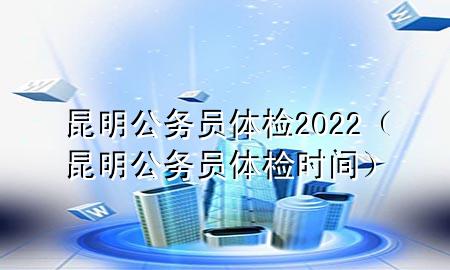 昆明公務(wù)員體檢2022（昆明公務(wù)員體檢時間）