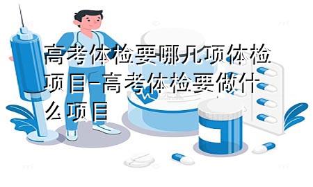 高考體檢要哪幾項(xiàng)體檢項(xiàng)目-高考體檢要做什么項(xiàng)目