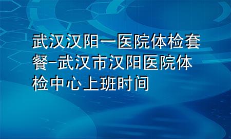 武漢漢陽一醫(yī)院體檢套餐-武漢市漢陽醫(yī)院體檢中心上班時(shí)間