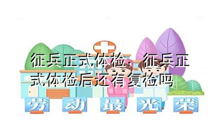 征兵正式體檢，征兵正式體檢后還有復(fù)檢嗎