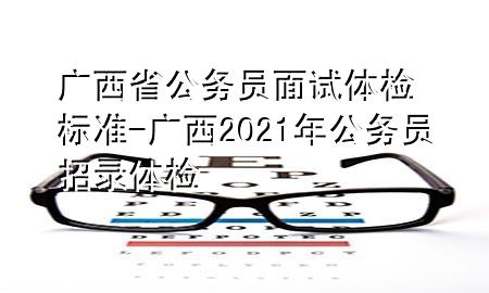 廣西省公務(wù)員面試體檢標(biāo)準(zhǔn)-廣西2021年公務(wù)員招錄體檢