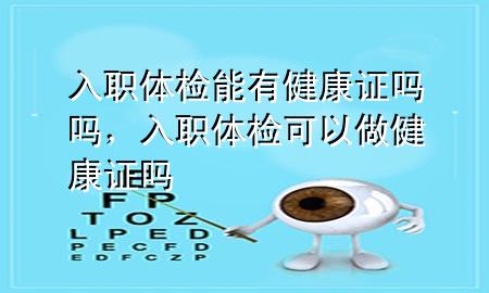 入職體檢能有健康證嗎嗎，入職體檢可以做健康證嗎