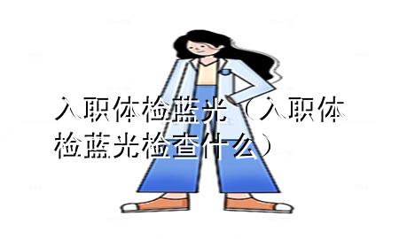 入職體檢藍(lán)光（入職體檢藍(lán)光檢查什么）