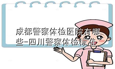 成都警察體檢醫(yī)院有哪些-四川警察體檢標(biāo)準(zhǔn)