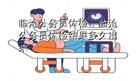 臨滄公務員體檢，臨滄公務員體檢結(jié)果多久出來