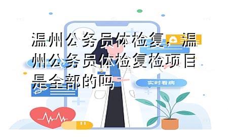 溫州公務員體檢復，溫州公務員體檢復檢項目是全部的嗎