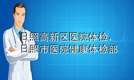 日照高新區(qū)醫(yī)院體檢，日照市醫(yī)院健康體檢部