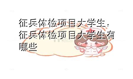 征兵體檢項(xiàng)目大學(xué)生，征兵體檢項(xiàng)目大學(xué)生有哪些