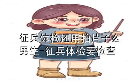 征兵體檢還用拍片子么男生-征兵體檢要檢查