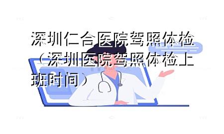 深圳仁合醫(yī)院駕照體檢（深圳醫(yī)院駕照體檢上班時(shí)間）