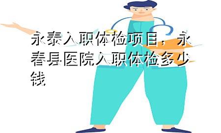 永泰入職體檢項(xiàng)目，永春縣醫(yī)院入職體檢多少錢