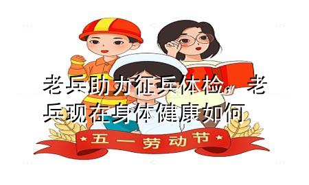 老兵助力征兵體檢，老兵現(xiàn)在身體健康如何