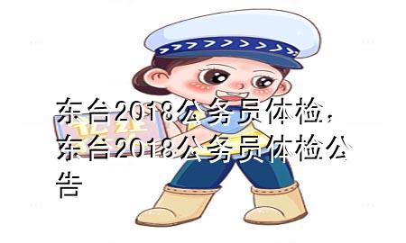 東臺(tái)2018公務(wù)員體檢，東臺(tái)2018公務(wù)員體檢公告