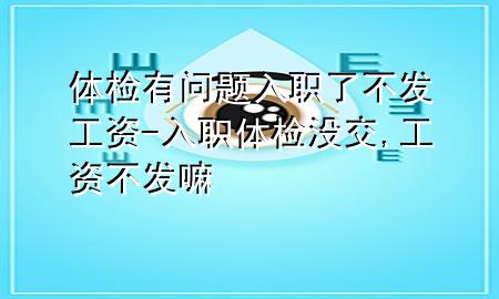 體檢有問題入職了不發(fā)工資-入職體檢沒交,工資不發(fā)嘛