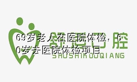 69歲老人在醫(yī)院體檢，60歲去醫(yī)院體檢項(xiàng)目