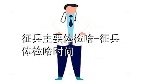 征兵主要體檢啥-征兵體檢啥時間