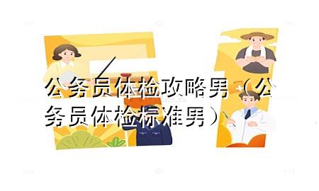 公務(wù)員體檢攻略男（公務(wù)員體檢標(biāo)準(zhǔn)男）