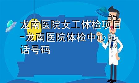 龍南醫(yī)院女工體檢項目-龍南醫(yī)院體檢中心電話號碼