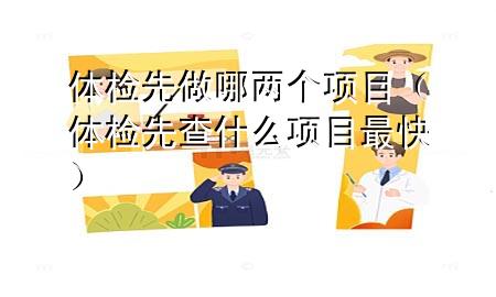 體檢先做哪兩個(gè)項(xiàng)目（體檢先查什么項(xiàng)目最快）