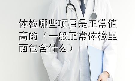 體檢哪些項目是正常值高的（一般正常體檢里面包含什么）