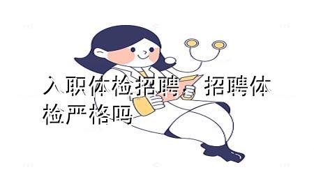 入職體檢招聘，招聘體檢嚴(yán)格嗎