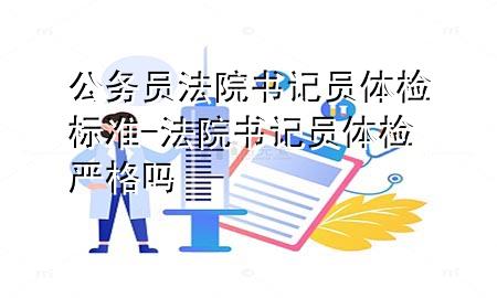 公務(wù)員法院書記員體檢標準-法院書記員體檢嚴格嗎