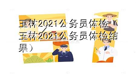 玉林2021公務(wù)員體檢（玉林2021公務(wù)員體檢結(jié)果）